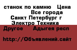 станок по камню › Цена ­ 29 000 - Все города, Санкт-Петербург г. Электро-Техника » Другое   . Адыгея респ.